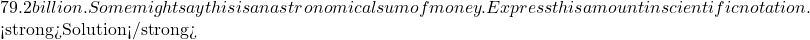 79.2 billion. Some might say this is an astronomical sum of money. Express this amount in scientific notation.  <strong>Solution</strong>